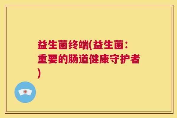 益生菌终端(益生菌：重要的肠道健康守护者)