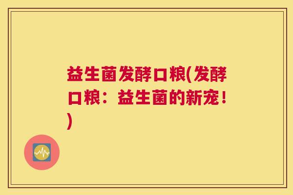 益生菌发酵口粮(发酵口粮:益生菌的新宠!) 益生菌发酵口粮(发酵口粮:益生菌的新宠!)