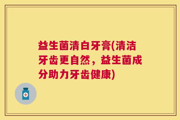 益生菌清白牙膏(清洁牙齿更自然,益生菌成分助力牙齿健康) 益生菌清白牙膏(清洁牙齿更自然,益生菌成分助力牙齿健康)