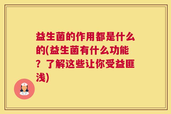 益生菌的作用都是什么的(益生菌有什么功能？了解这些让你受益匪浅)