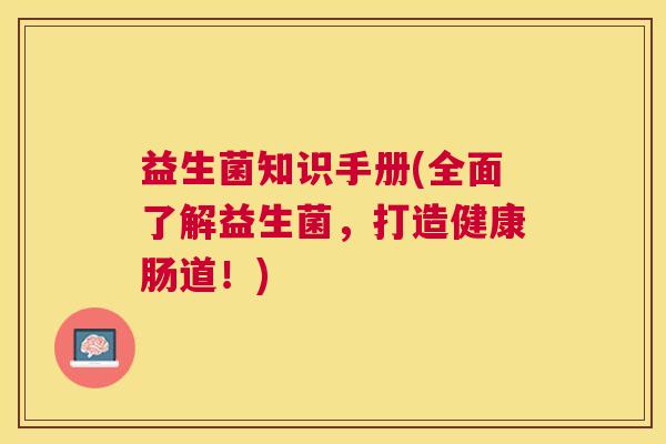 益生菌知识手册(全面了解益生菌,打造健康肠道!) 益生菌知识手册(全面了解益生菌,打造健康肠道!)