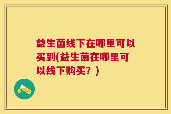 益生菌线下在哪里可以买到(益生菌在哪里可以线下购买?) 益生菌线下在哪里可以买到(益生菌在哪里可以线下购买?)