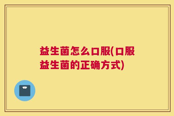 益生菌怎么口服(口服益生菌的正确方式)