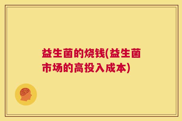 益生菌的烧钱(益生菌市场的高投入成本)
