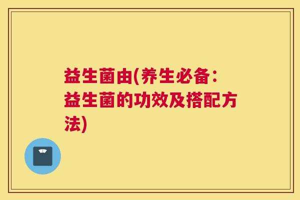 益生菌由(养生必备:益生菌的功效及搭配方法) 益生菌由(养生必备:益生菌的功效及搭配方法)