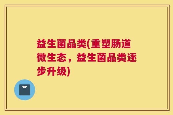 益生菌品类(重塑肠道微生态，益生菌品类逐步升级)