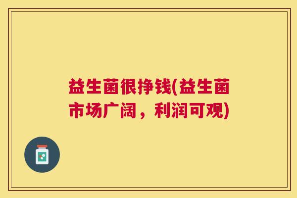 益生菌很挣钱(益生菌市场广阔,利润可观) 益生菌很挣钱(益生菌市场广阔,利润可观)
