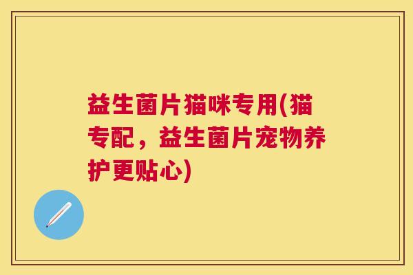 益生菌片猫咪专用(猫专配,益生菌片宠物养护更贴心) 益生菌片猫咪专用(猫专配,益生菌片宠物养护更贴心)