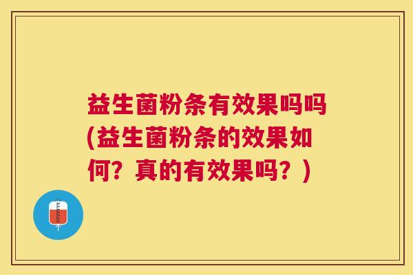 益生菌粉条有效果吗吗(益生菌粉条的效果如何？真的有效果吗？)
