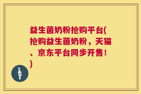 益生菌奶粉抢购平台(抢购益生菌奶粉,天猫、京东平台同步开售!) 益生菌奶粉抢购平台(抢购益生菌奶粉,天猫、京东平台同步开售!)