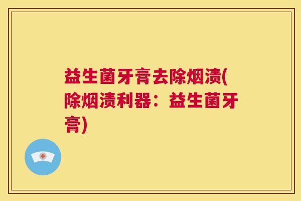 益生菌牙膏去除烟渍(除烟渍利器:益生菌牙膏) 益生菌牙膏去除烟渍(除烟渍利器:益生菌牙膏)
