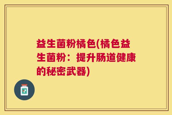 益生菌粉橘色(橘色益生菌粉：提升肠道健康的秘密武器)