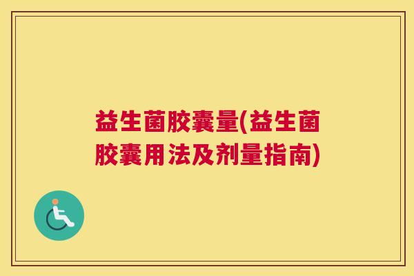 益生菌胶囊量(益生菌胶囊用法及剂量指南)