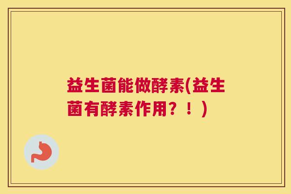 益生菌能做酵素(益生菌有酵素作用？！)