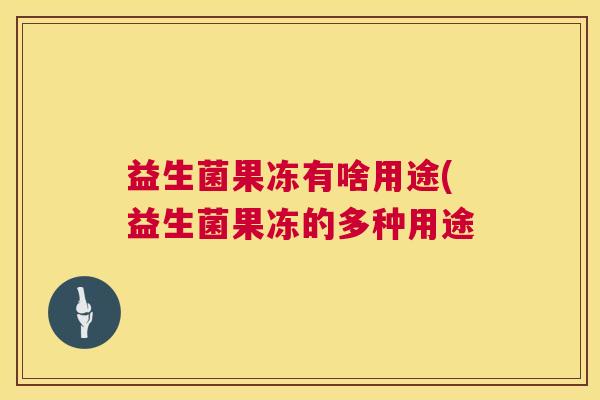 益生菌果冻有啥用途(益生菌果冻的多种用途
