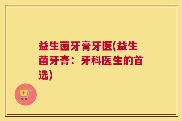 益生菌牙膏牙医(益生菌牙膏：牙科医生的首选)