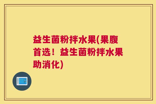 益生菌粉拌水果(果腹首选！益生菌粉拌水果助消化)