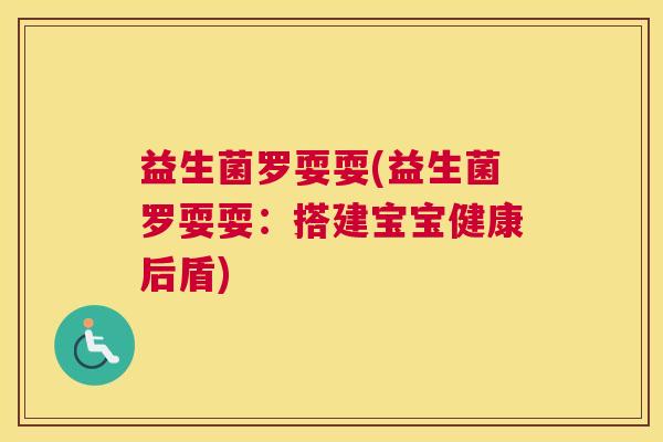 益生菌罗耍耍(益生菌罗耍耍：搭建宝宝健康后盾)