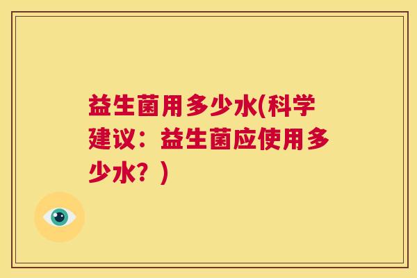 益生菌用多少水(科学建议:益生菌应使用多少水?) 益生菌用多少水(科学建议:益生菌应使用多少水?)