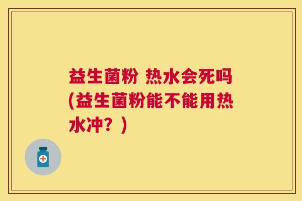 益生菌粉 热水会死吗(益生菌粉能不能用热水冲?) 益生菌粉 热水会死吗(益生菌粉能不能用热水冲?)