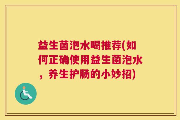 益生菌泡水喝推荐(如何正确使用益生菌泡水，养生护肠的小妙招)