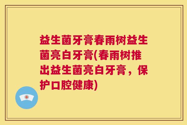 益生菌牙膏春雨树益生菌亮白牙膏(春雨树推出益生菌亮白牙膏，保护口腔健康)