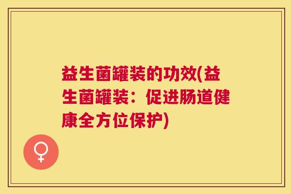 益生菌罐装的功效(益生菌罐装:促进肠道健康全方位保护) 益生菌罐装的功效(益生菌罐装:促进肠道健康全方位保护)