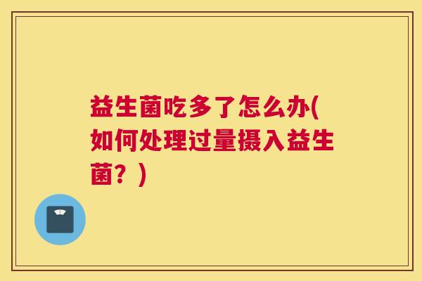 益生菌吃多了怎么办(如何处理过量摄入益生菌？)
