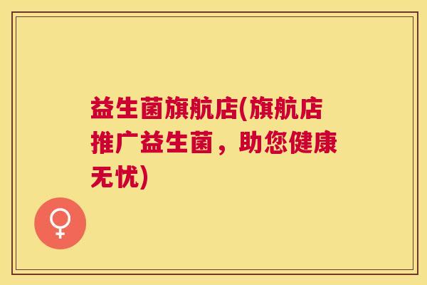 益生菌旗航店(旗航店推广益生菌，助您健康无忧)