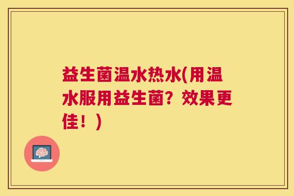 益生菌温水热水(用温水服用益生菌?效果更佳!) 益生菌温水热水(用温水服用益生菌?效果更佳!)