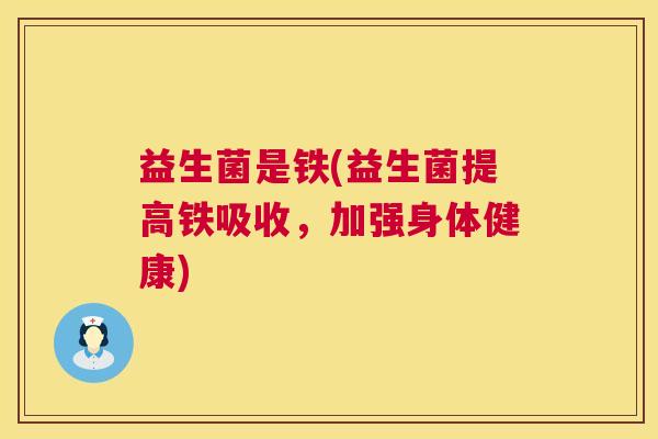 益生菌是铁(益生菌提高铁吸收，加强身体健康)