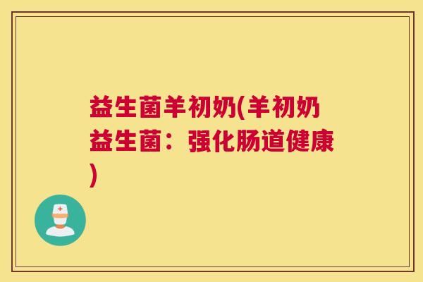 益生菌羊初奶(羊初奶益生菌：强化肠道健康)