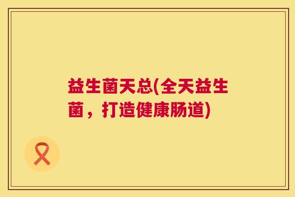 益生菌天总(全天益生菌，打造健康肠道)