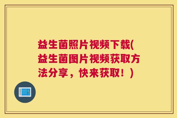 益生菌照片视频下载(益生菌图片视频获取方法分享，快来获取！)