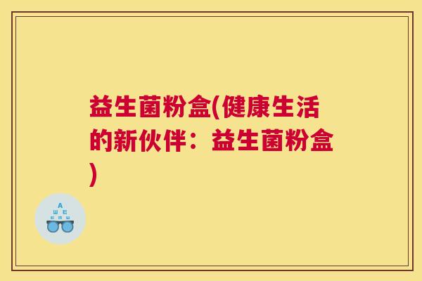 益生菌粉盒(健康生活的新伙伴：益生菌粉盒)