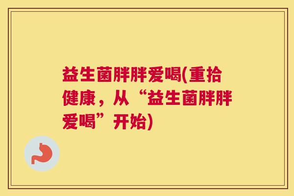益生菌胖胖爱喝(重拾健康，从“益生菌胖胖爱喝”开始)