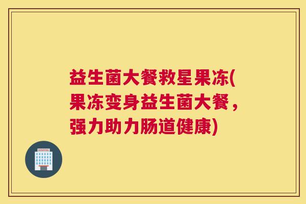 益生菌大餐救星果冻(果冻变身益生菌大餐,强力助力肠道健康) 益生菌大餐救星果冻(果冻变身益生菌大餐,强力助力肠道健康)