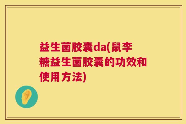 益生菌胶囊da(鼠李糖益生菌胶囊的功效和使用方法)