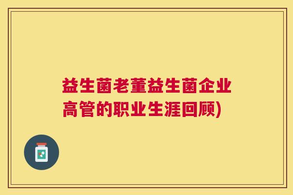益生菌老董益生菌企业高管的职业生涯回顾)