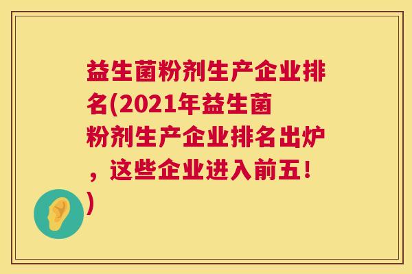 益生菌粉剂生产企业排名(2021年益生菌粉剂生产企业排名出炉，这些企业进入前五！)