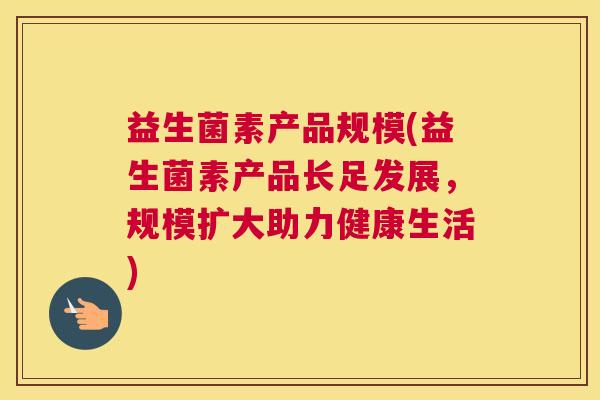 益生菌素产品规模(益生菌素产品长足发展,规模扩大助力健康生活) 益生菌素产品规模(益生菌素产品长足发展,规模扩大助力健康生活)