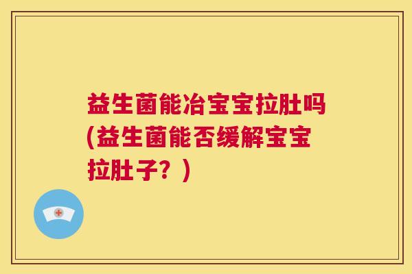 益生菌能冶宝宝拉肚吗(益生菌能否缓解宝宝拉肚子？)
