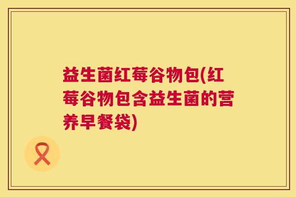 益生菌红莓谷物包(红莓谷物包含益生菌的营养早餐袋)