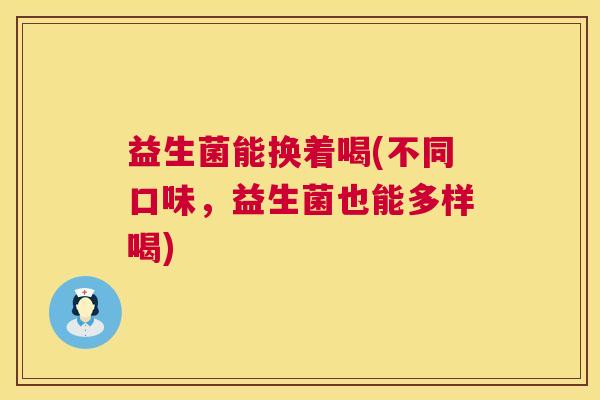 益生菌能换着喝(不同口味,益生菌也能多样喝) 益生菌能换着喝(不同口味,益生菌也能多样喝)