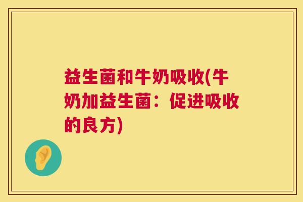 益生菌和牛奶吸收(牛奶加益生菌：促进吸收的良方)