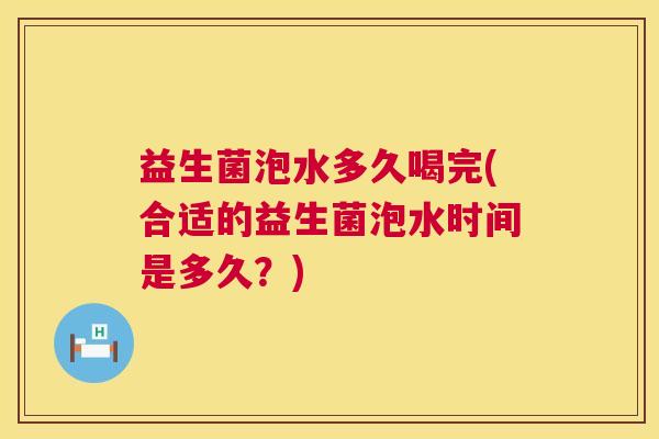 益生菌泡水多久喝完(合适的益生菌泡水时间是多久？)