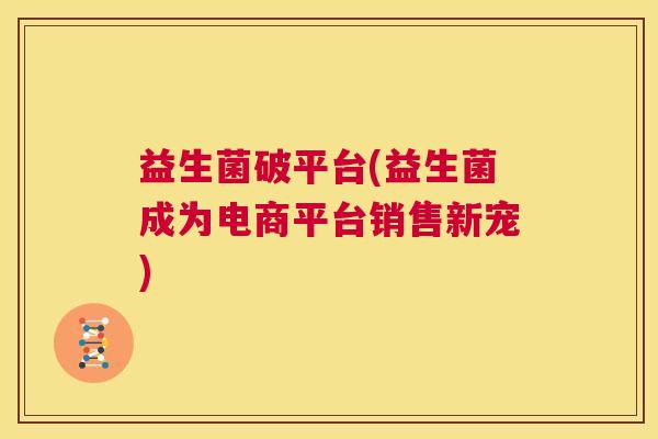 益生菌破平台(益生菌成为电商平台销售新宠)