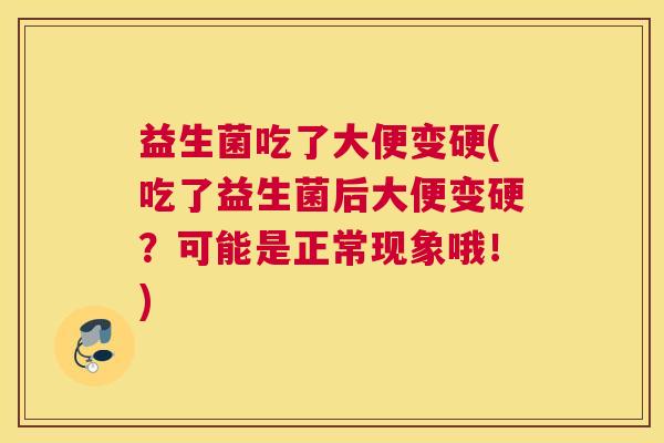 益生菌吃了大便变硬(吃了益生菌后大便变硬？可能是正常现象哦！)