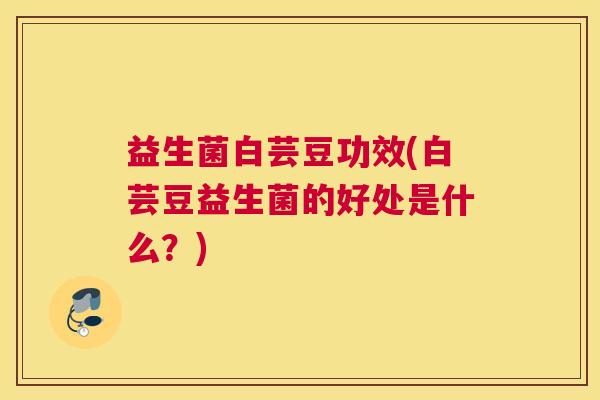 益生菌白芸豆功效(白芸豆益生菌的好处是什么？)