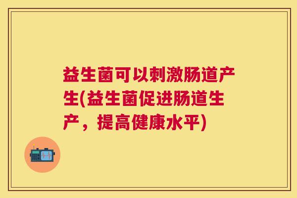 益生菌可以刺激肠道产生(益生菌促进肠道生产，提高健康水平)